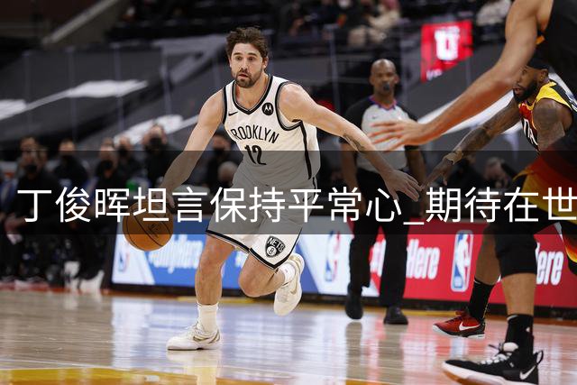 丁俊晖坦言保持平常心 期待在世公开赛夺冠