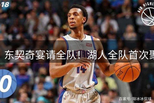 东契奇宴请全队！湖人全队首次聚餐合影曝光：布朗尼里夫斯都满脸笑容