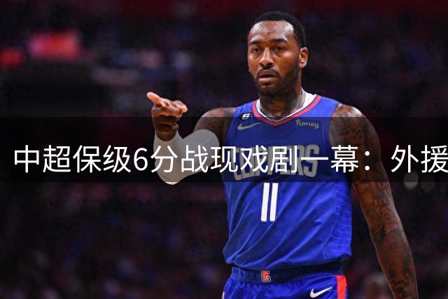 中超保级6分战现戏剧一幕：外援救命国脚隐身 评分榜引热议