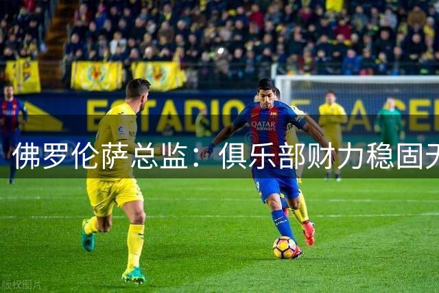 佛罗伦萨总监：俱乐部财力稳固无需被迫卖人