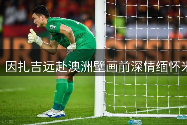 因扎吉远赴澳洲壁画前深情缅怀米兰传奇巴雷西