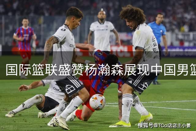 国际篮联盛赞杨瀚森展现中国男篮新希望