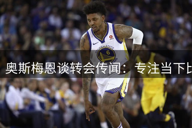 奥斯梅恩谈转会传闻：专注当下比赛 未来顺其自然