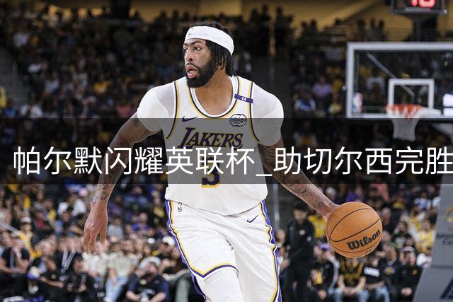 帕尔默闪耀英联杯 助切尔西完胜卢顿