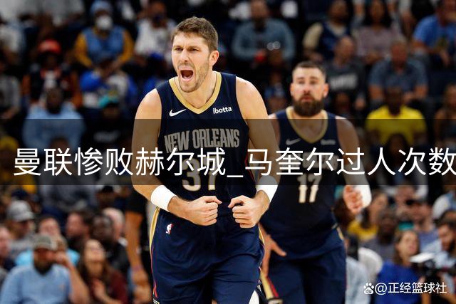 曼联惨败赫尔城 马奎尔过人次数竟成队内最佳