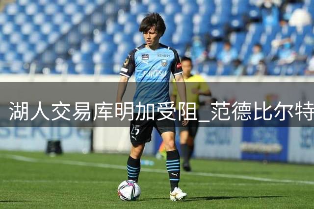 湖人交易库明加受阻 范德比尔特合同成难题