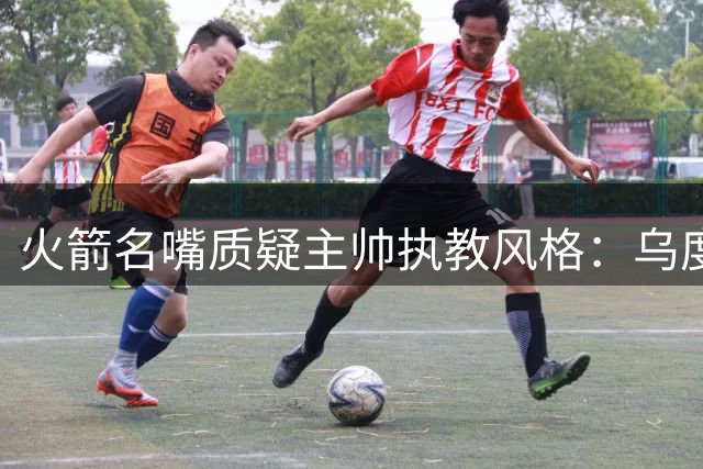 火箭名嘴质疑主帅执教风格：乌度卡需突破固有思维桎梏