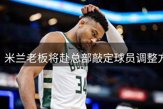 米兰老板将赴总部敲定球员调整方案