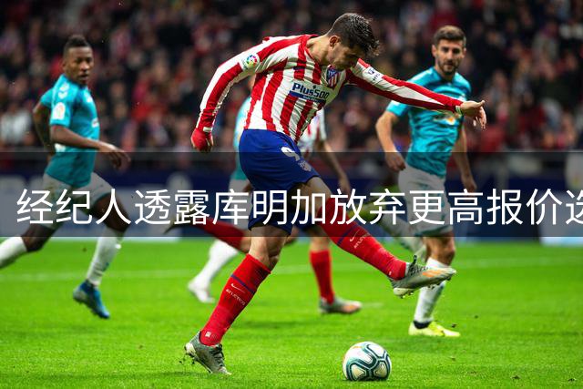 经纪人透露库明加放弃更高报价选择森林狼