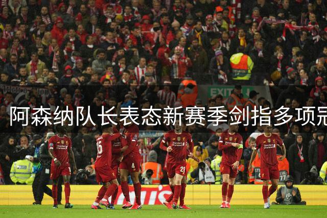 阿森纳队长表态新赛季剑指多项冠军