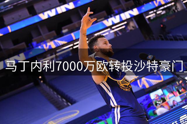 马丁内利7000万欧转投沙特豪门 创枪手转会收益新高