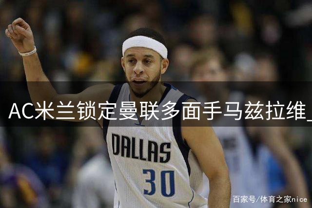 AC米兰锁定曼联多面手马兹拉维 夏窗压哨引援在即
